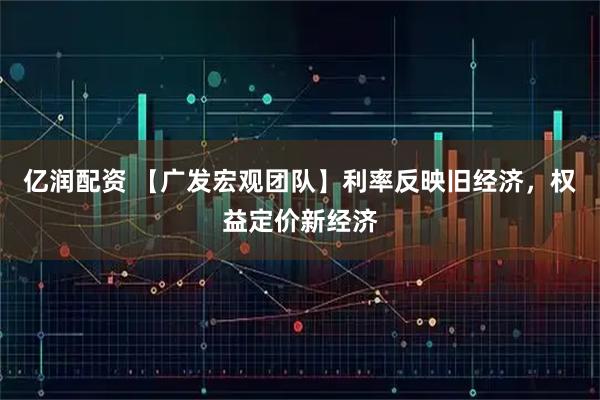 亿润配资 【广发宏观团队】利率反映旧经济，权益定价新经济